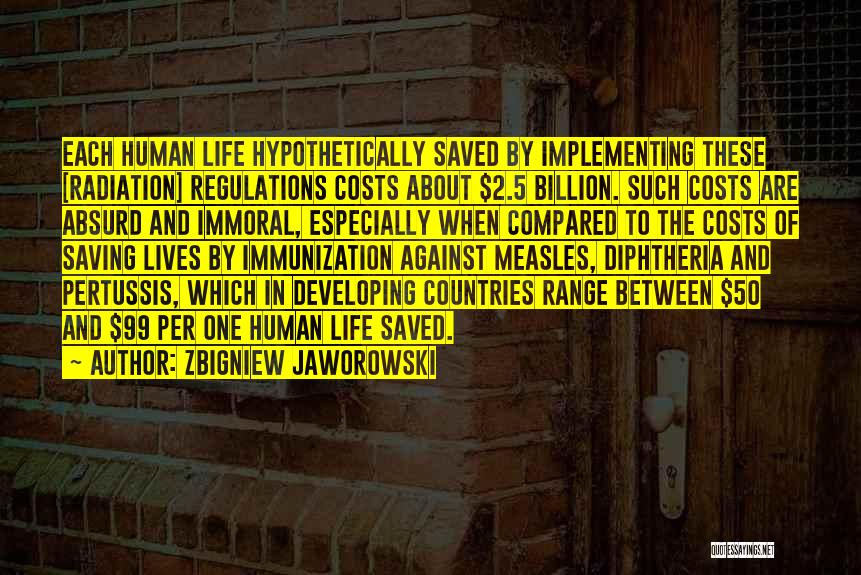 Zbigniew Jaworowski Quotes: Each Human Life Hypothetically Saved By Implementing These [radiation] Regulations Costs About $2.5 Billion. Such Costs Are Absurd And Immoral,
