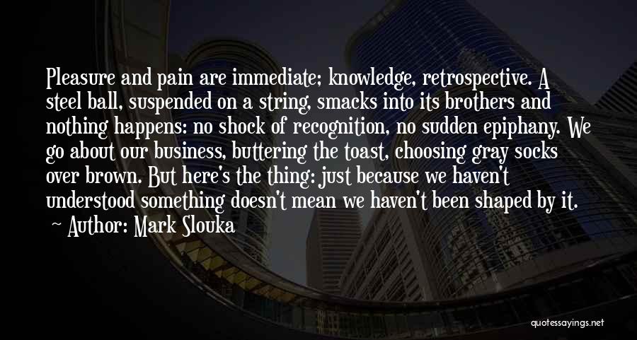 Mark Slouka Quotes: Pleasure And Pain Are Immediate; Knowledge, Retrospective. A Steel Ball, Suspended On A String, Smacks Into Its Brothers And Nothing