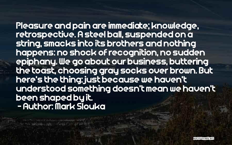 Mark Slouka Quotes: Pleasure And Pain Are Immediate; Knowledge, Retrospective. A Steel Ball, Suspended On A String, Smacks Into Its Brothers And Nothing