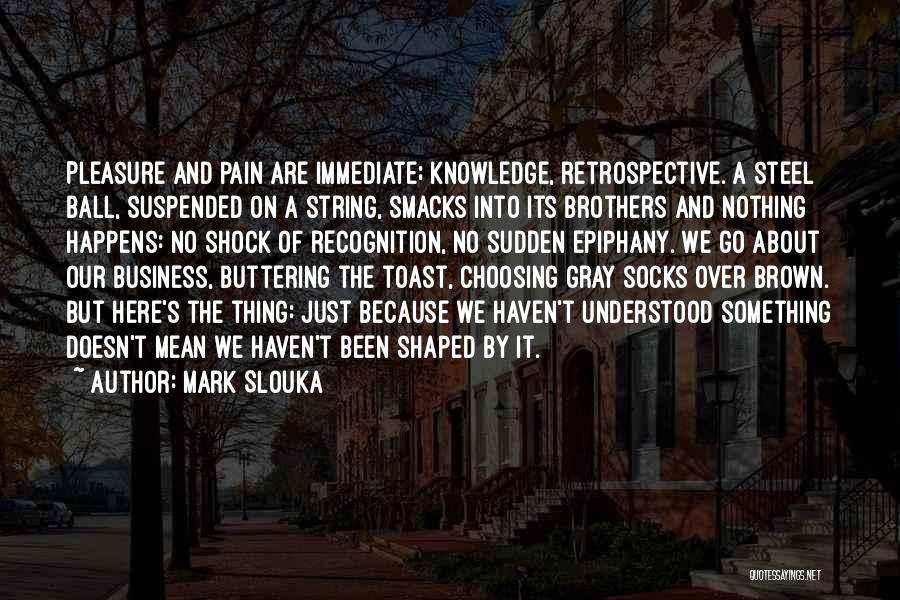 Mark Slouka Quotes: Pleasure And Pain Are Immediate; Knowledge, Retrospective. A Steel Ball, Suspended On A String, Smacks Into Its Brothers And Nothing