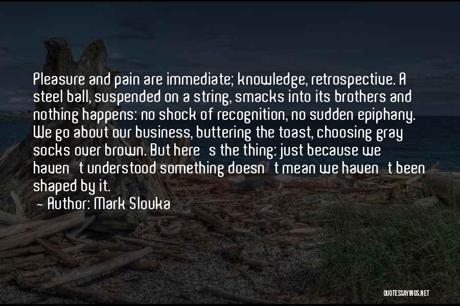 Mark Slouka Quotes: Pleasure And Pain Are Immediate; Knowledge, Retrospective. A Steel Ball, Suspended On A String, Smacks Into Its Brothers And Nothing