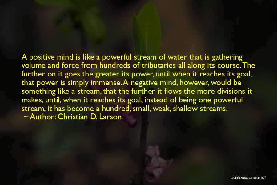 Christian D. Larson Quotes: A Positive Mind Is Like A Powerful Stream Of Water That Is Gathering Volume And Force From Hundreds Of Tributaries