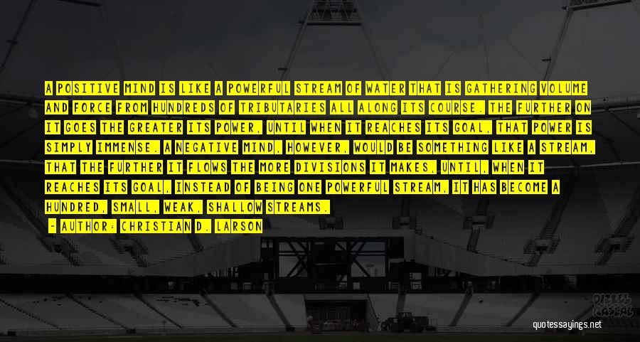 Christian D. Larson Quotes: A Positive Mind Is Like A Powerful Stream Of Water That Is Gathering Volume And Force From Hundreds Of Tributaries