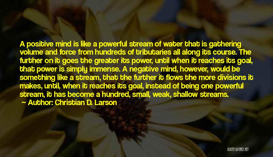 Christian D. Larson Quotes: A Positive Mind Is Like A Powerful Stream Of Water That Is Gathering Volume And Force From Hundreds Of Tributaries