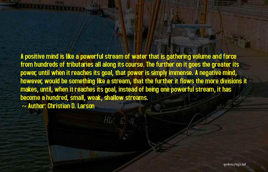 Christian D. Larson Quotes: A Positive Mind Is Like A Powerful Stream Of Water That Is Gathering Volume And Force From Hundreds Of Tributaries