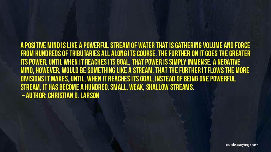 Christian D. Larson Quotes: A Positive Mind Is Like A Powerful Stream Of Water That Is Gathering Volume And Force From Hundreds Of Tributaries