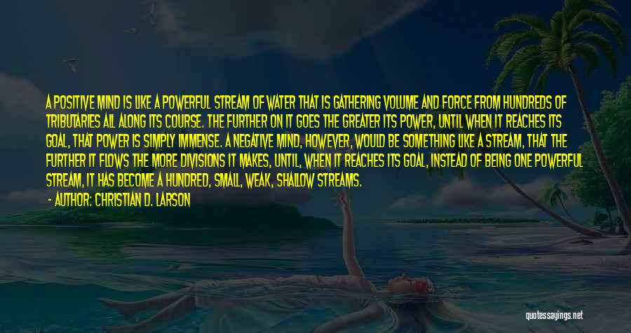 Christian D. Larson Quotes: A Positive Mind Is Like A Powerful Stream Of Water That Is Gathering Volume And Force From Hundreds Of Tributaries