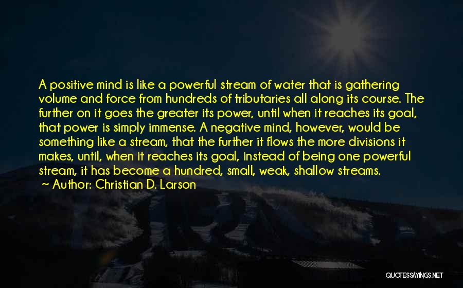 Christian D. Larson Quotes: A Positive Mind Is Like A Powerful Stream Of Water That Is Gathering Volume And Force From Hundreds Of Tributaries