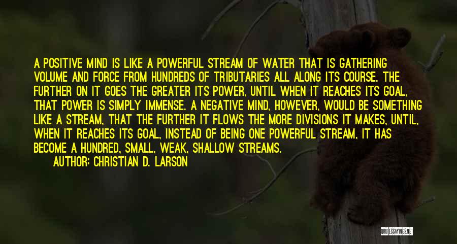 Christian D. Larson Quotes: A Positive Mind Is Like A Powerful Stream Of Water That Is Gathering Volume And Force From Hundreds Of Tributaries