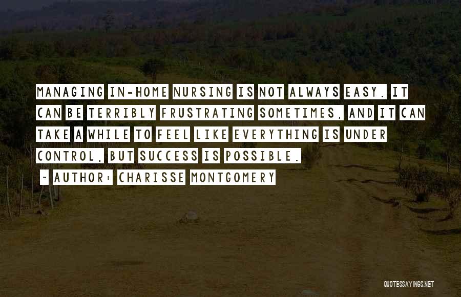 Charisse Montgomery Quotes: Managing In-home Nursing Is Not Always Easy. It Can Be Terribly Frustrating Sometimes, And It Can Take A While To