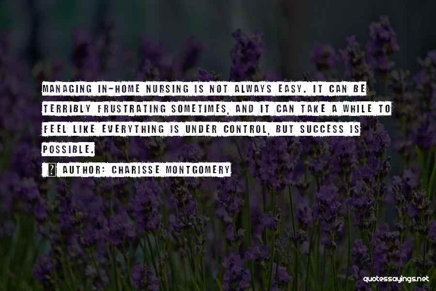 Charisse Montgomery Quotes: Managing In-home Nursing Is Not Always Easy. It Can Be Terribly Frustrating Sometimes, And It Can Take A While To