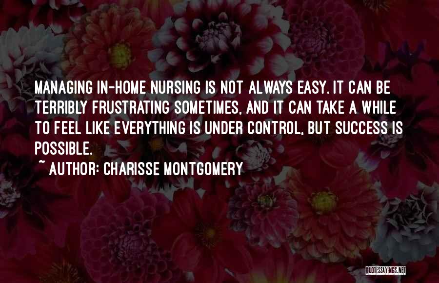 Charisse Montgomery Quotes: Managing In-home Nursing Is Not Always Easy. It Can Be Terribly Frustrating Sometimes, And It Can Take A While To