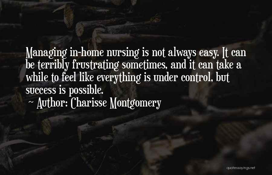 Charisse Montgomery Quotes: Managing In-home Nursing Is Not Always Easy. It Can Be Terribly Frustrating Sometimes, And It Can Take A While To