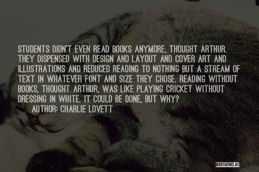 Charlie Lovett Quotes: Students Didn't Even Read Books Anymore, Thought Arthur. They Dispensed With Design And Layout And Cover Art And Illustrations And