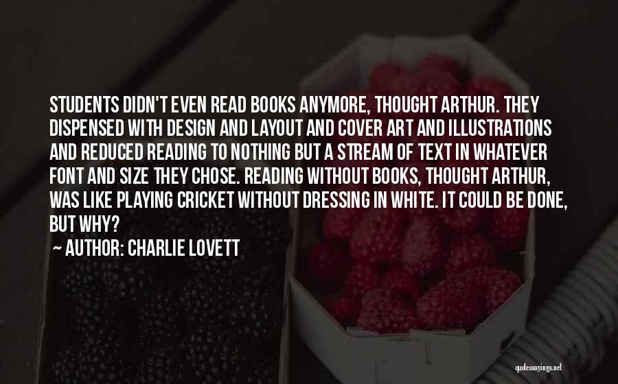 Charlie Lovett Quotes: Students Didn't Even Read Books Anymore, Thought Arthur. They Dispensed With Design And Layout And Cover Art And Illustrations And