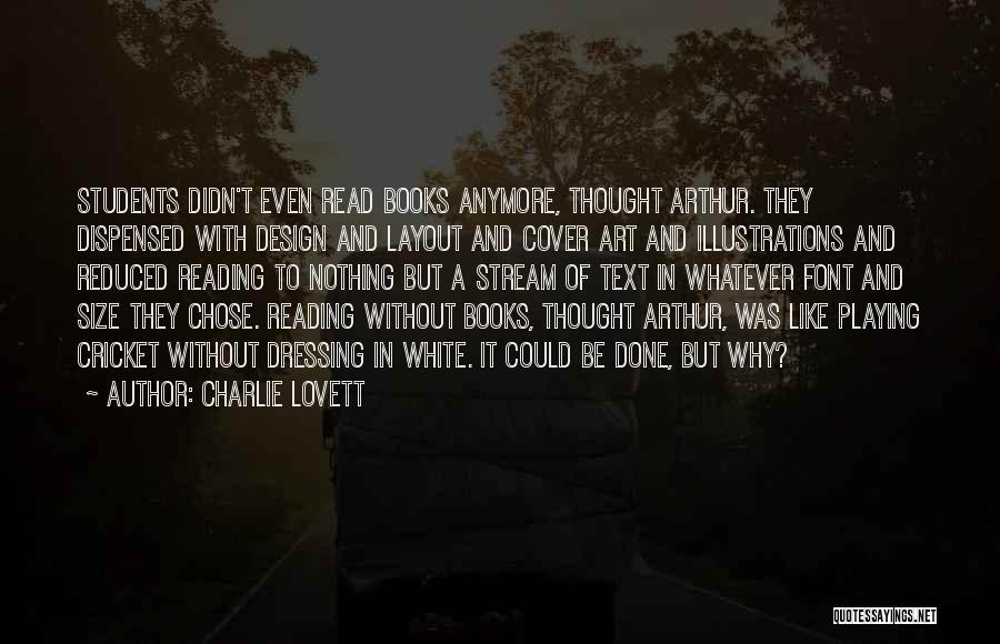 Charlie Lovett Quotes: Students Didn't Even Read Books Anymore, Thought Arthur. They Dispensed With Design And Layout And Cover Art And Illustrations And