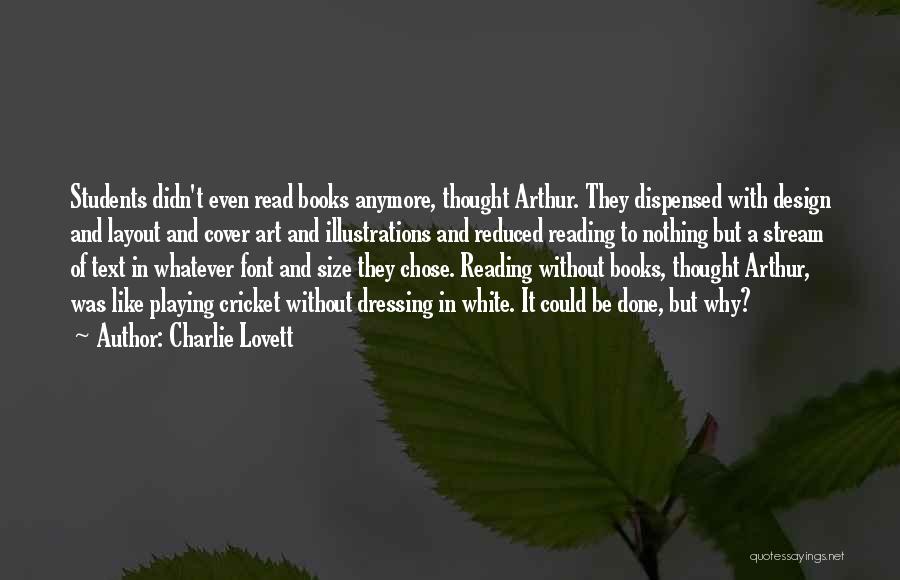 Charlie Lovett Quotes: Students Didn't Even Read Books Anymore, Thought Arthur. They Dispensed With Design And Layout And Cover Art And Illustrations And