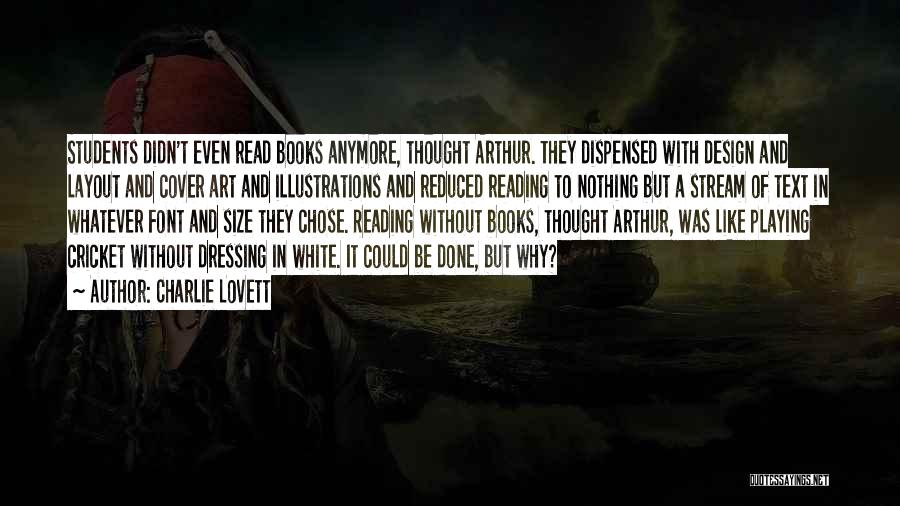 Charlie Lovett Quotes: Students Didn't Even Read Books Anymore, Thought Arthur. They Dispensed With Design And Layout And Cover Art And Illustrations And