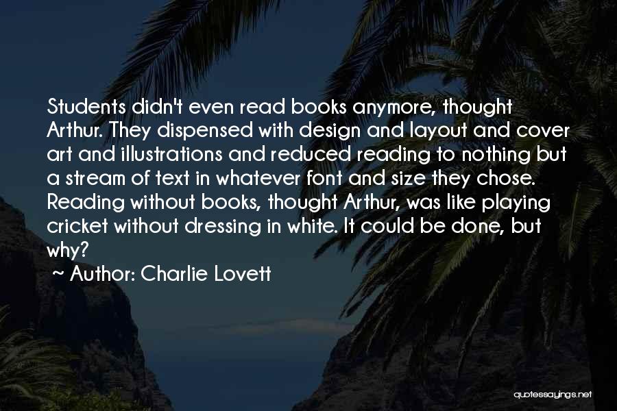 Charlie Lovett Quotes: Students Didn't Even Read Books Anymore, Thought Arthur. They Dispensed With Design And Layout And Cover Art And Illustrations And