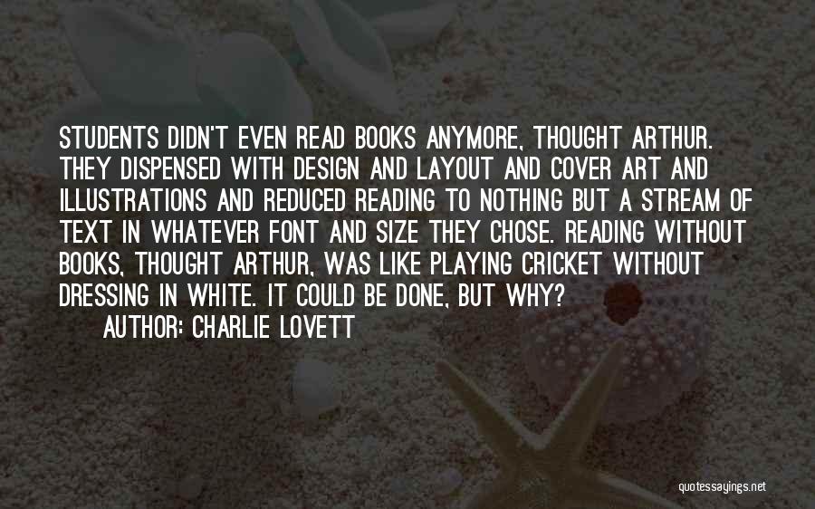 Charlie Lovett Quotes: Students Didn't Even Read Books Anymore, Thought Arthur. They Dispensed With Design And Layout And Cover Art And Illustrations And