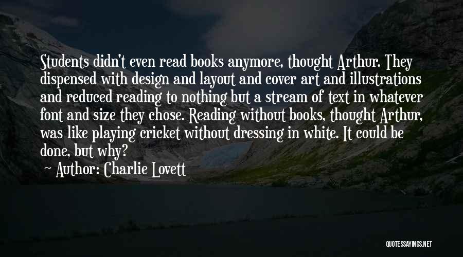 Charlie Lovett Quotes: Students Didn't Even Read Books Anymore, Thought Arthur. They Dispensed With Design And Layout And Cover Art And Illustrations And