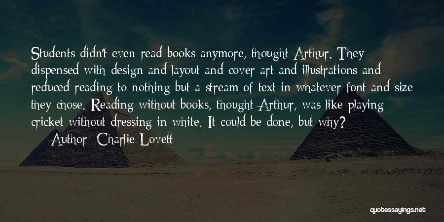 Charlie Lovett Quotes: Students Didn't Even Read Books Anymore, Thought Arthur. They Dispensed With Design And Layout And Cover Art And Illustrations And