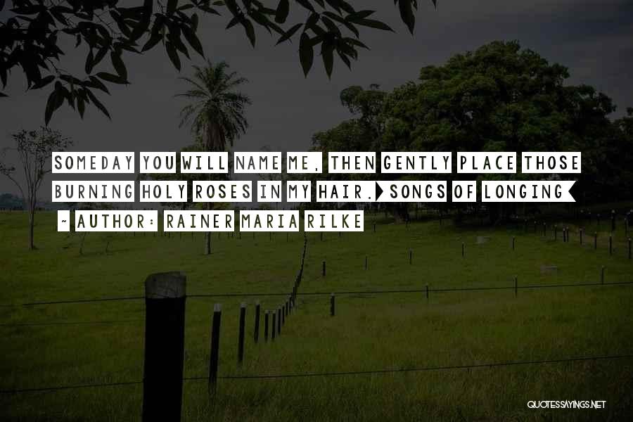 Rainer Maria Rilke Quotes: Someday You Will Name Me, Then Gently Place Those Burning Holy Roses In My Hair.[songs Of Longing]