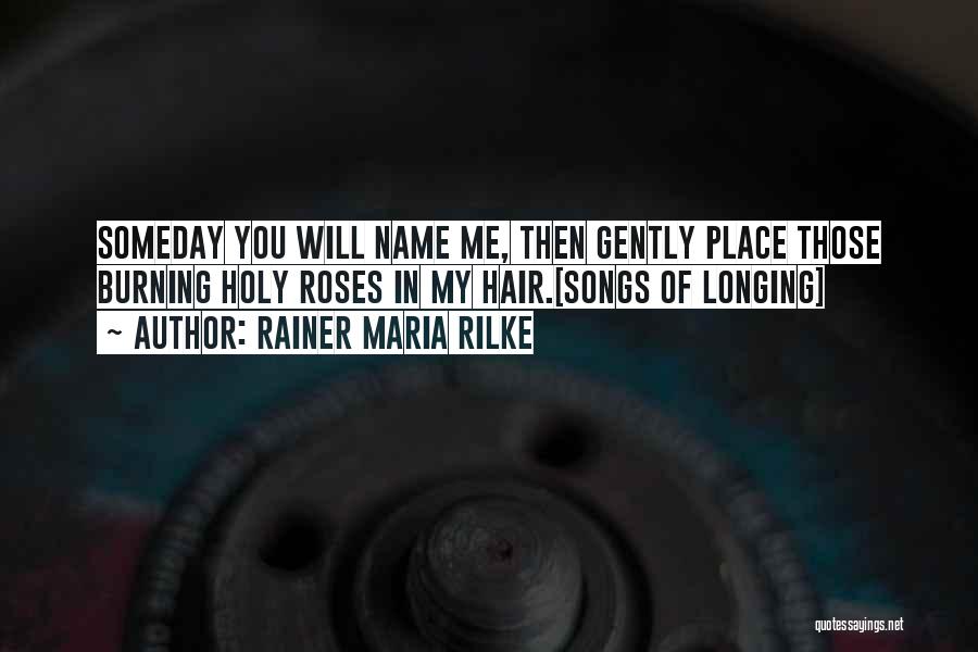 Rainer Maria Rilke Quotes: Someday You Will Name Me, Then Gently Place Those Burning Holy Roses In My Hair.[songs Of Longing]