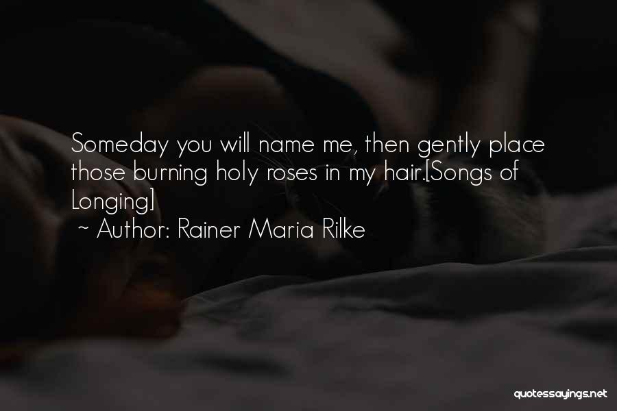 Rainer Maria Rilke Quotes: Someday You Will Name Me, Then Gently Place Those Burning Holy Roses In My Hair.[songs Of Longing]