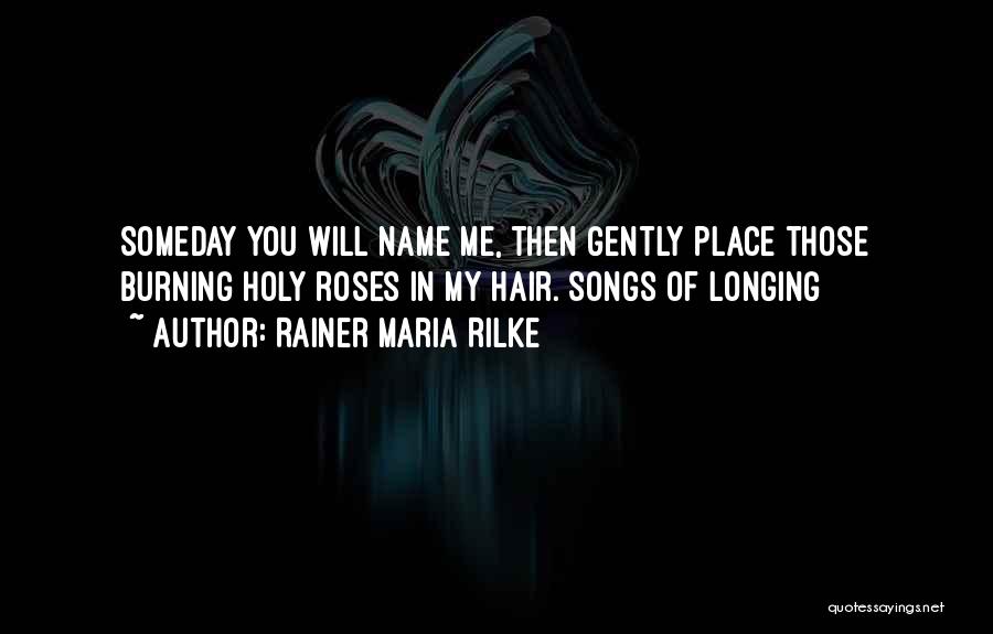 Rainer Maria Rilke Quotes: Someday You Will Name Me, Then Gently Place Those Burning Holy Roses In My Hair.[songs Of Longing]