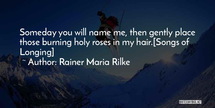 Rainer Maria Rilke Quotes: Someday You Will Name Me, Then Gently Place Those Burning Holy Roses In My Hair.[songs Of Longing]