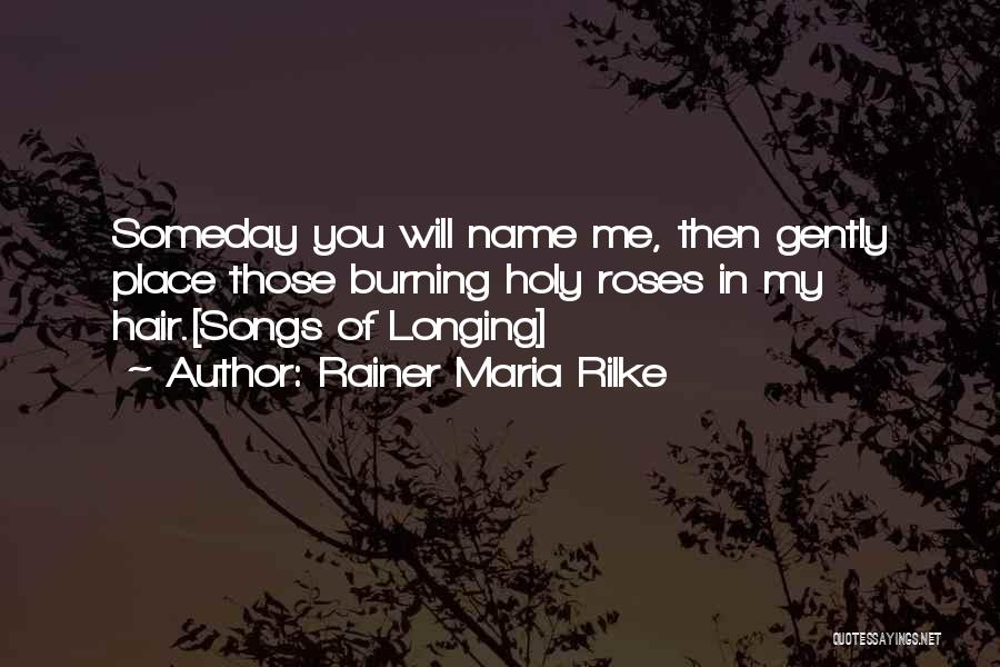 Rainer Maria Rilke Quotes: Someday You Will Name Me, Then Gently Place Those Burning Holy Roses In My Hair.[songs Of Longing]