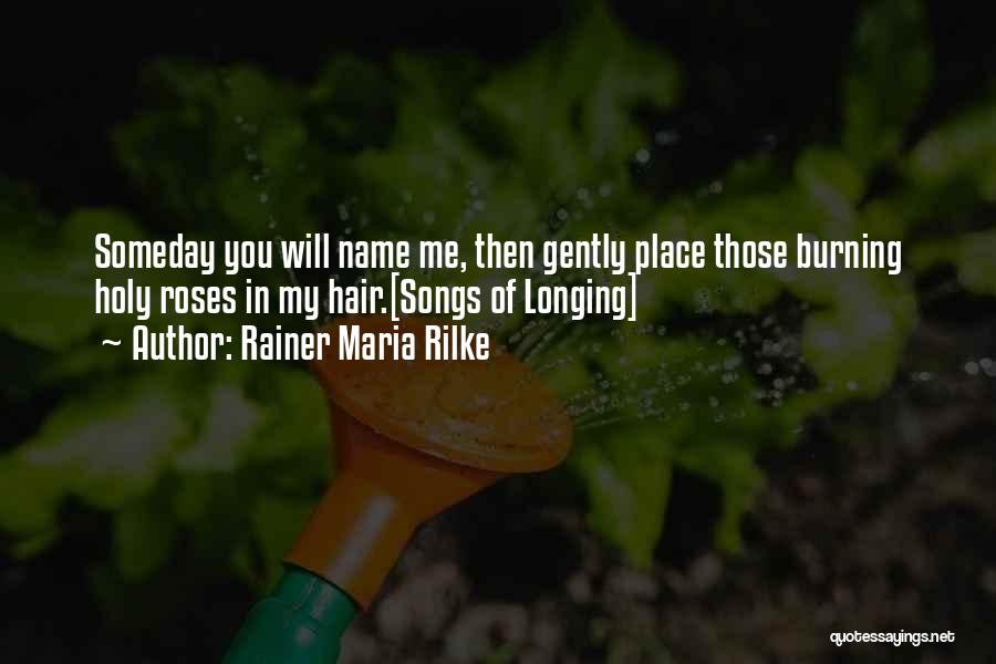 Rainer Maria Rilke Quotes: Someday You Will Name Me, Then Gently Place Those Burning Holy Roses In My Hair.[songs Of Longing]