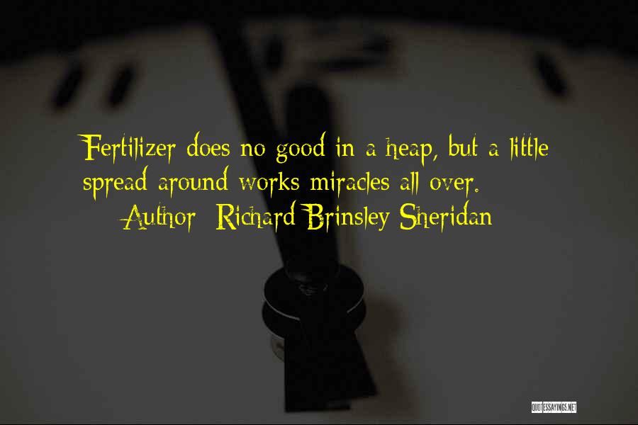 Richard Brinsley Sheridan Quotes: Fertilizer Does No Good In A Heap, But A Little Spread Around Works Miracles All Over.