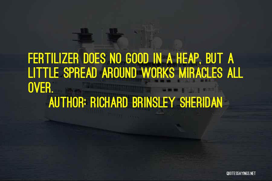 Richard Brinsley Sheridan Quotes: Fertilizer Does No Good In A Heap, But A Little Spread Around Works Miracles All Over.