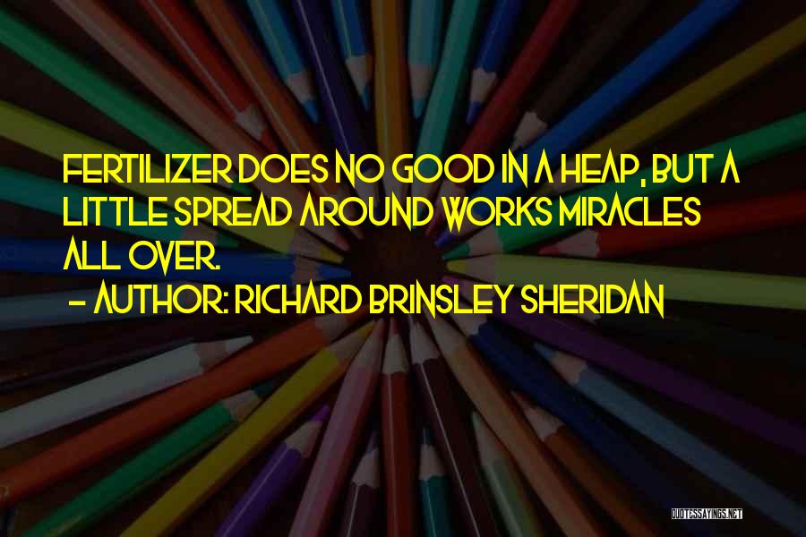 Richard Brinsley Sheridan Quotes: Fertilizer Does No Good In A Heap, But A Little Spread Around Works Miracles All Over.