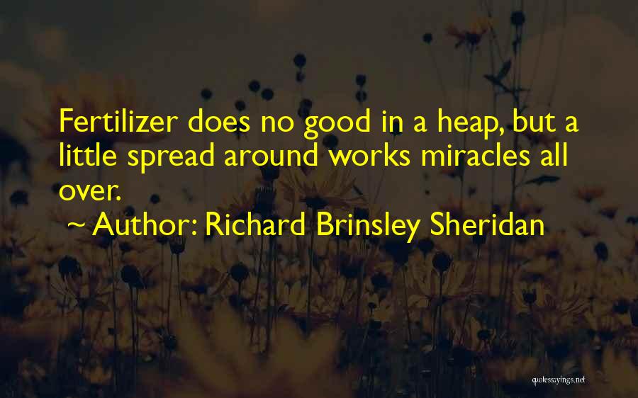 Richard Brinsley Sheridan Quotes: Fertilizer Does No Good In A Heap, But A Little Spread Around Works Miracles All Over.