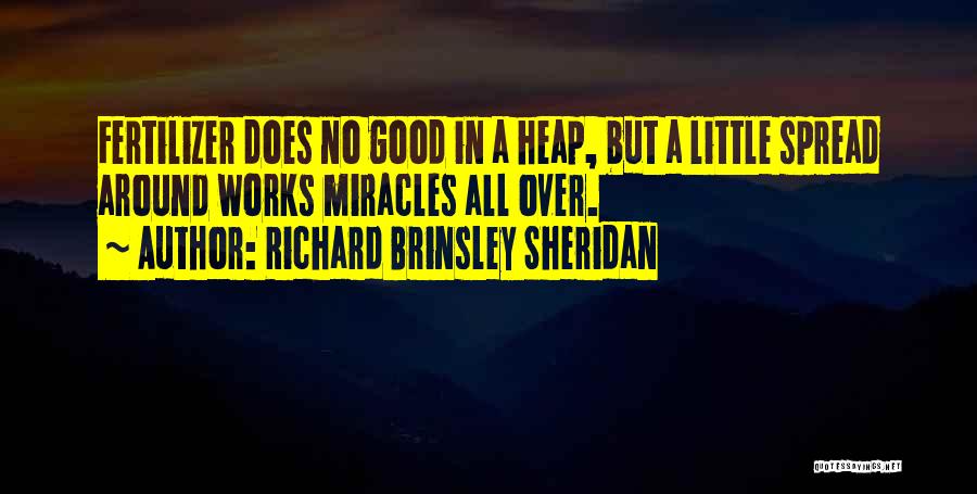 Richard Brinsley Sheridan Quotes: Fertilizer Does No Good In A Heap, But A Little Spread Around Works Miracles All Over.