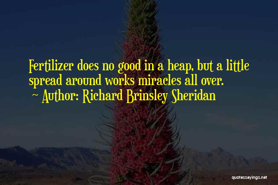 Richard Brinsley Sheridan Quotes: Fertilizer Does No Good In A Heap, But A Little Spread Around Works Miracles All Over.