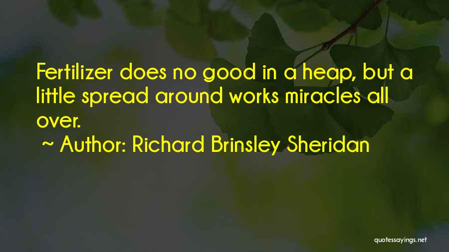 Richard Brinsley Sheridan Quotes: Fertilizer Does No Good In A Heap, But A Little Spread Around Works Miracles All Over.