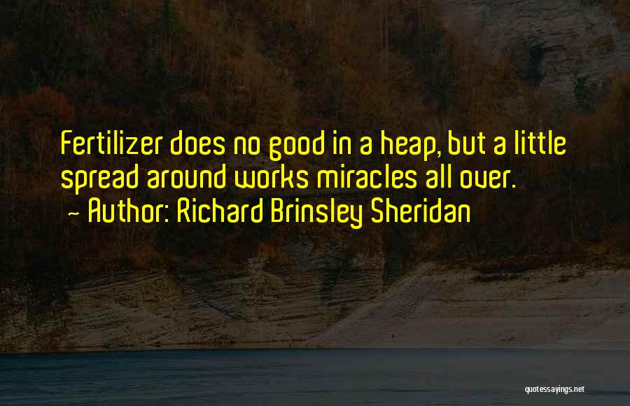 Richard Brinsley Sheridan Quotes: Fertilizer Does No Good In A Heap, But A Little Spread Around Works Miracles All Over.