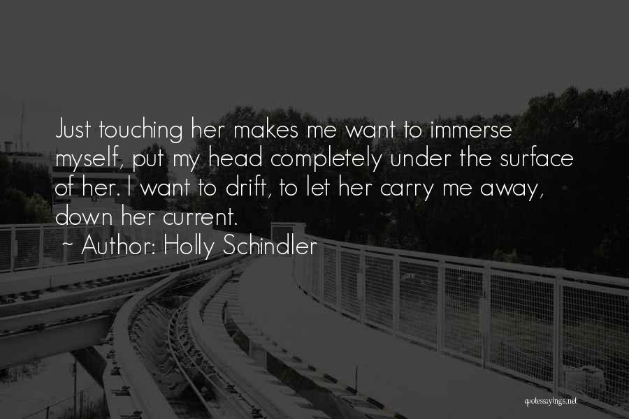 Holly Schindler Quotes: Just Touching Her Makes Me Want To Immerse Myself, Put My Head Completely Under The Surface Of Her. I Want
