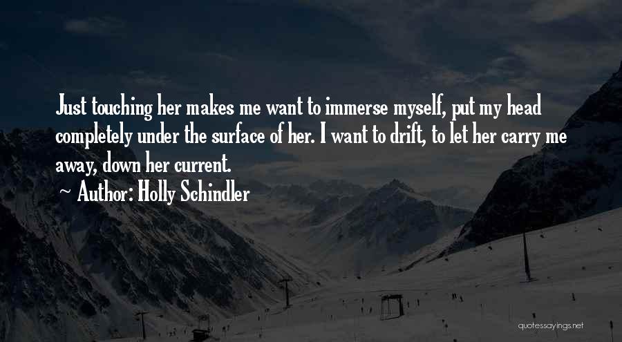 Holly Schindler Quotes: Just Touching Her Makes Me Want To Immerse Myself, Put My Head Completely Under The Surface Of Her. I Want