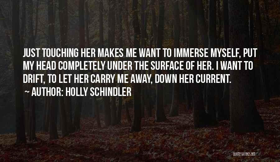 Holly Schindler Quotes: Just Touching Her Makes Me Want To Immerse Myself, Put My Head Completely Under The Surface Of Her. I Want