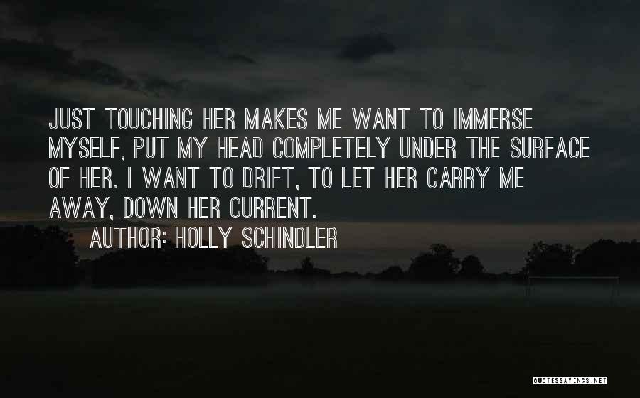 Holly Schindler Quotes: Just Touching Her Makes Me Want To Immerse Myself, Put My Head Completely Under The Surface Of Her. I Want