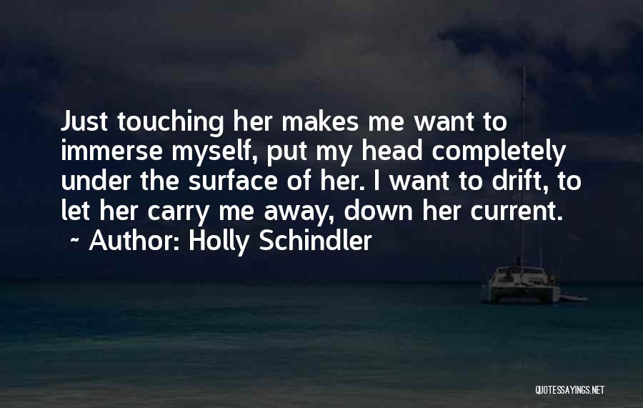 Holly Schindler Quotes: Just Touching Her Makes Me Want To Immerse Myself, Put My Head Completely Under The Surface Of Her. I Want