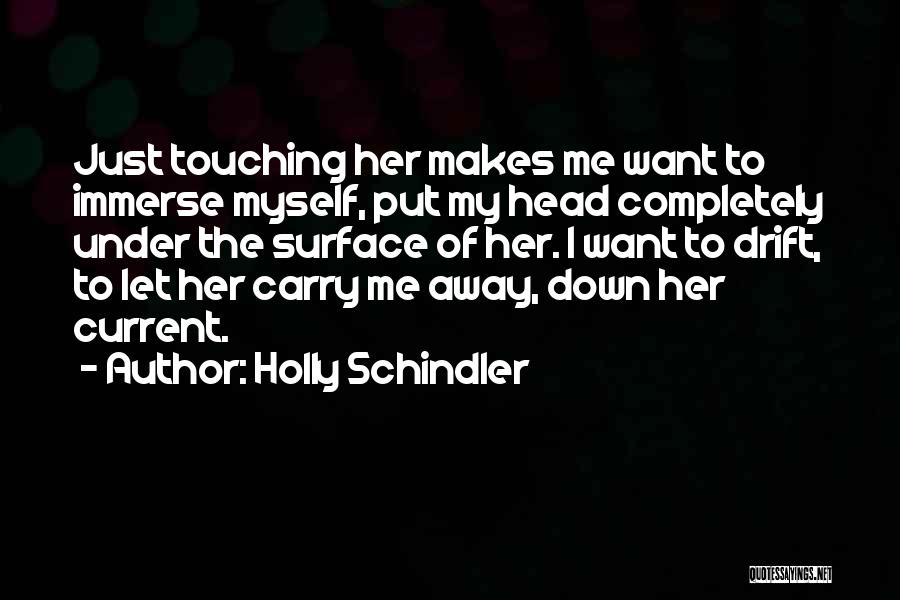 Holly Schindler Quotes: Just Touching Her Makes Me Want To Immerse Myself, Put My Head Completely Under The Surface Of Her. I Want