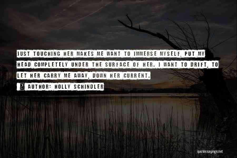 Holly Schindler Quotes: Just Touching Her Makes Me Want To Immerse Myself, Put My Head Completely Under The Surface Of Her. I Want