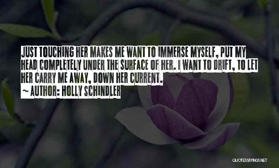 Holly Schindler Quotes: Just Touching Her Makes Me Want To Immerse Myself, Put My Head Completely Under The Surface Of Her. I Want