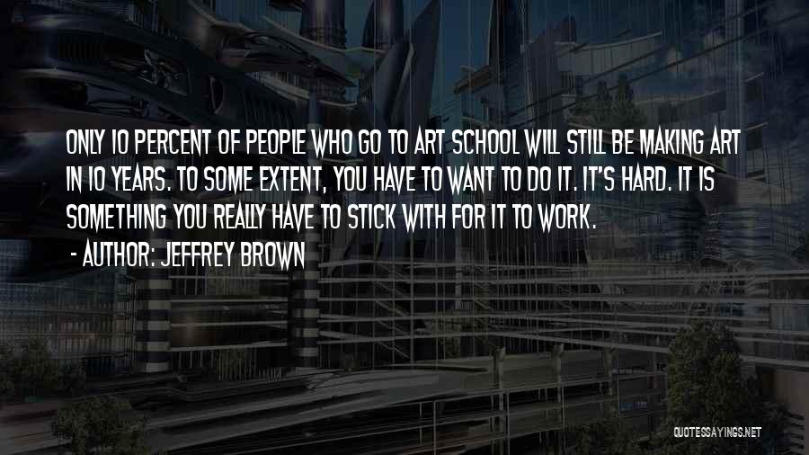 Jeffrey Brown Quotes: Only 10 Percent Of People Who Go To Art School Will Still Be Making Art In 10 Years. To Some